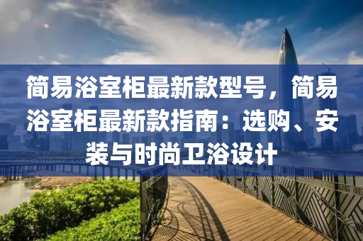 簡易浴室柜最新款型號，簡易浴室柜最新款指南：選購、安裝與時尚衛(wèi)浴設(shè)計液壓動力機械,元件制造