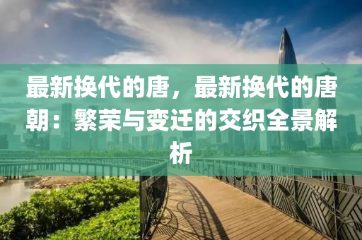 最新?lián)Q代的唐，最新?lián)Q代的唐朝：繁榮與變遷的交織全液壓動力機械,元件制造景解析