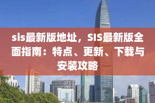 sis最新版地址，SIS最新版全面指南：特點、更新、下載與安裝攻略液壓動力機械,元件制造