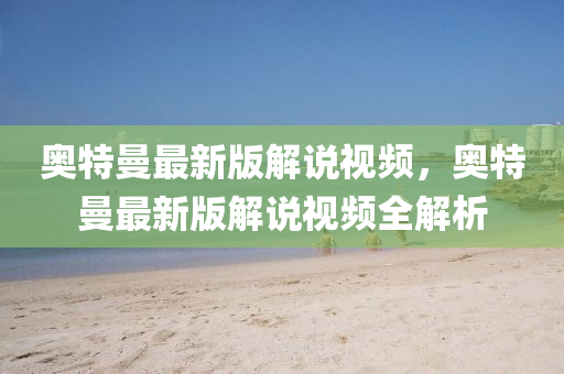 奧液壓動力機械,元件制造特曼最新版解說視頻，奧特曼最新版解說視頻全解析