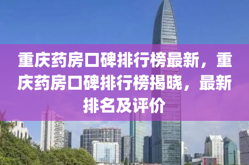 重慶藥房口碑排行榜最新，重慶藥房口碑排行榜揭曉，最新排名及評價