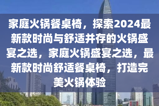 家庭火鍋餐桌椅，探索2024最新款時尚與舒適并存的火鍋盛宴之選，家庭火鍋盛宴之選，最新款時尚舒適餐桌椅，打造完美火鍋體驗液壓動力機械,元件制造