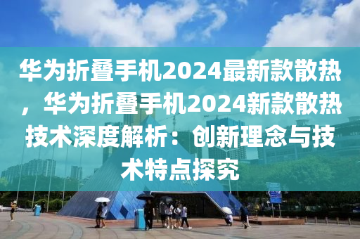 華為折疊手機2024最新款散熱，華為折疊手機2024新款散熱技術(shù)深度解析：創(chuàng)新理念與技術(shù)特液壓動力機械,元件制造點探究