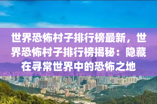 世界恐怖村子排行榜最新，世界恐怖村子排行榜揭秘：隱藏在尋常世界中的恐怖之地