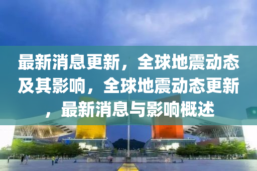 最新消息更新液壓動力機械,元件制造，全球地震動態(tài)及其影響，全球地震動態(tài)更新，最新消息與影響概述