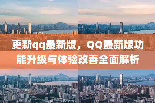 更新qq最新版，QQ最新版功能升級與體驗改善全面解析