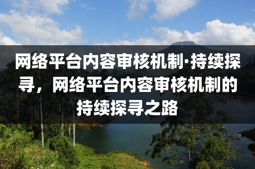 網絡平臺內容審核機制·持續(xù)探尋，網絡平臺內容審核機制的持續(xù)探尋之路液壓動力機械,元件制造