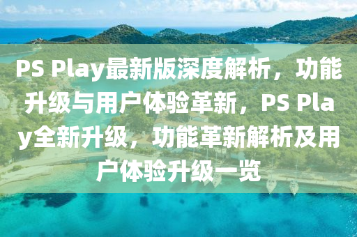 PS Play最新版深度解析，功能升級與用戶體驗革新，PS Play全新升級，功能革新解析及用戶體驗升級一覽液壓動力機械,元件制造