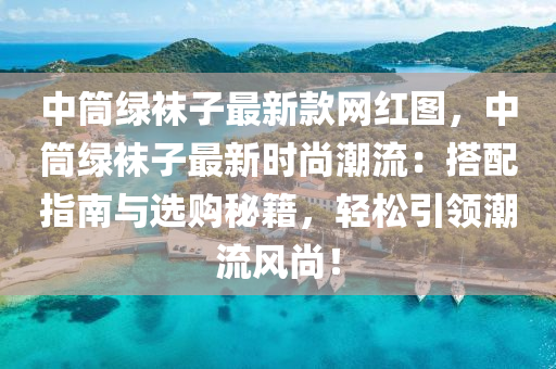 中筒綠襪子最新款網(wǎng)紅圖，中筒綠襪子最新時尚潮流：搭配指南與選購秘籍，輕松引領(lǐng)潮流風尚！液壓動力機械,元件制造