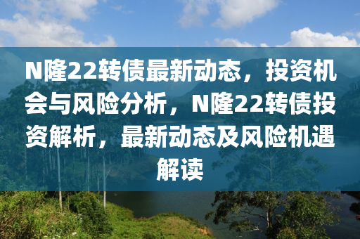 N隆22轉(zhuǎn)債最新動態(tài)，投資機會與風(fēng)險分析，N隆22轉(zhuǎn)債投資解析，最新液壓動力機械,元件制造動態(tài)及風(fēng)險機遇解讀