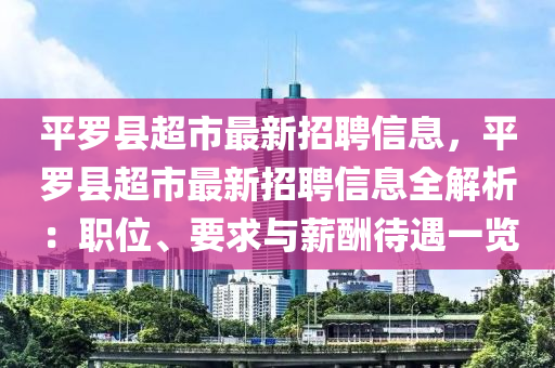 平羅縣超市最新招聘信息，平羅縣超市最新招聘信息全解析：職位、要求與薪酬待遇一覽