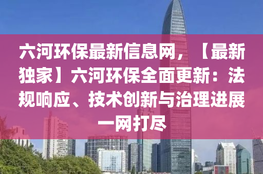 六河環(huán)保最新信息網(wǎng)，【最新獨(dú)家】六河環(huán)保全面更新：法規(guī)響應(yīng)、技術(shù)創(chuàng)新與治理進(jìn)展一網(wǎng)打盡液壓動(dòng)力機(jī)械,元件制造