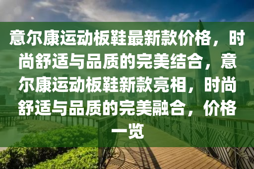 意爾康運動板鞋最新款價格，時尚舒適與品質的完美結合，意爾康運動板鞋新款亮相，時尚舒適與品質的完美融合，價格一覽