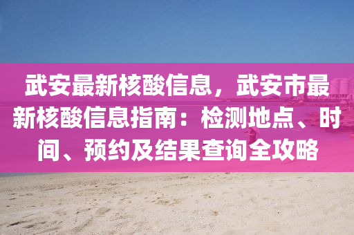 武安最新核酸信息，武安市最新核酸信息指南：檢測地點、時間、預約及結(jié)果查詢?nèi)ヂ?></div><div   id=