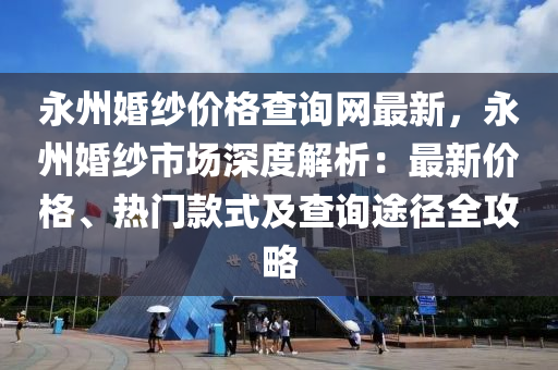 永州婚紗價格查詢網(wǎng)最新，永州婚紗市場深度解析：最新價格、熱門款式及查詢途徑全攻略液壓動力機械,元件制造