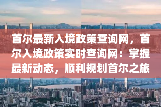 首爾最新入境政策查詢網，首爾入境政策實時查詢網：掌握最新動態(tài)，順利規(guī)劃首液壓動力機械,元件制造爾之旅