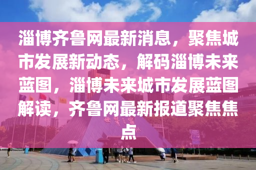 淄博齊魯網(wǎng)最新消息，聚焦城市發(fā)展新動態(tài)，解碼淄博未來藍圖，淄博未來城市發(fā)展藍圖解讀，齊魯網(wǎng)最新報道聚焦焦點液壓動力機械,元件制造