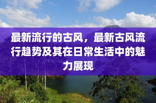 最新流行的古風(fēng)，最液壓動(dòng)力機(jī)械,元件制造新古風(fēng)流行趨勢(shì)及其在日常生活中的魅力展現(xiàn)