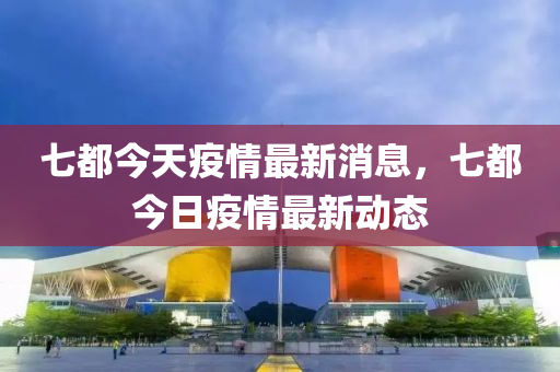 七都今天疫情最新消息，七都今日疫情最新動態(tài)液壓動力機械,元件制造