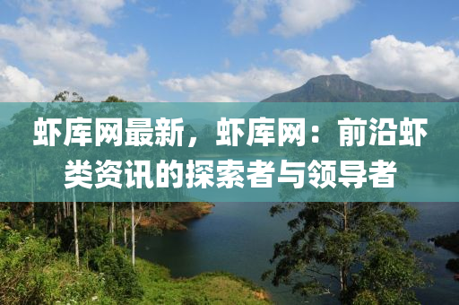 蝦庫網(wǎng)最新，蝦庫網(wǎng)：前沿蝦類資訊的探索者與領(lǐng)導(dǎo)者液壓動力機(jī)械,元件制造