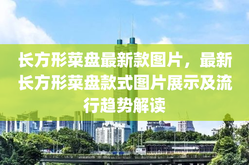 長方形菜盤最新款圖片，最新長方形菜盤款式圖片展示及流行趨勢解讀液壓動力機(jī)械,元件制造