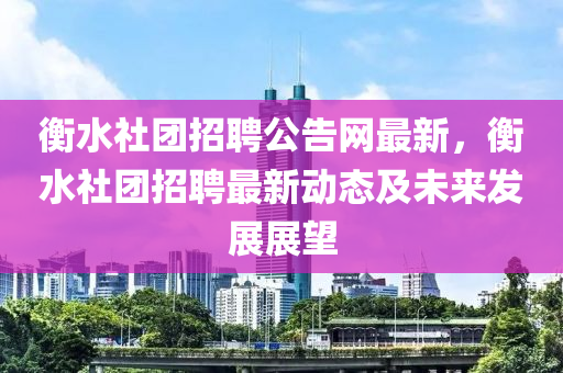 衡水社團招聘公告網(wǎng)最新，衡水社團招聘最新動態(tài)及未來發(fā)展展望液壓動力機械,元件制造