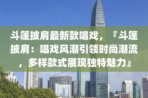 斗篷披肩最新款唱戲，『斗篷披肩：唱戲風潮引領時尚潮流，多樣款式展現獨特魅力』液壓動力機械,元件制造