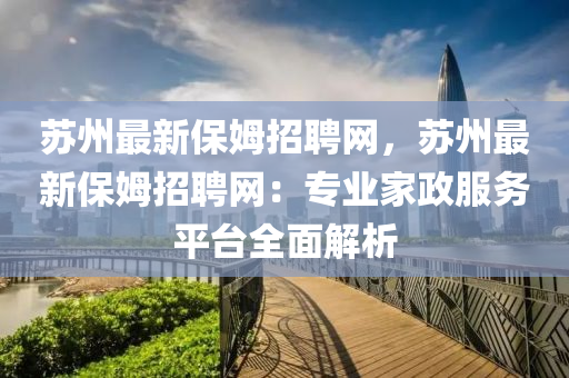 蘇州最液壓動力機械,元件制造新保姆招聘網(wǎng)，蘇州最新保姆招聘網(wǎng)：專業(yè)家政服務(wù)平臺全面解析