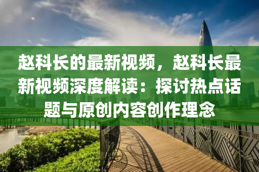 趙科長的最新視頻，趙科長最液壓動力機械,元件制造新視頻深度解讀：探討熱點話題與原創(chuàng)內(nèi)容創(chuàng)作理念