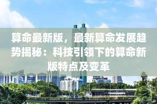 算命最新版，最新算命發(fā)展趨勢(shì)揭秘：科技引領(lǐng)下的算命新版特點(diǎn)及變革