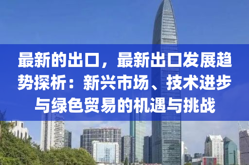 最新的出口，最新出口發(fā)展趨勢探析：新興市場、技術(shù)進(jìn)步與綠色貿(mào)易的機(jī)遇與挑戰(zhàn)液壓動(dòng)力機(jī)械,元件制造