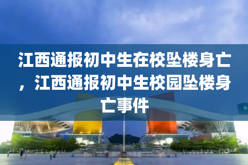 江西通報初中生在校墜樓身亡，江西通報初中生校園墜樓身亡事件液壓動力機械,元件制造