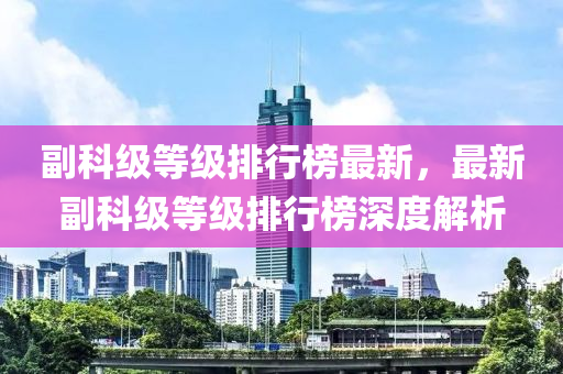 副科級等級排行榜最新，最新副科級等級排行榜深度解析液壓動力機械,元件制造