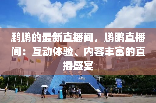 鵬鵬的最新直播間，鵬鵬直播間：互動體驗、內(nèi)容豐富的直播盛宴液壓動力機械,元件制造