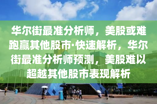 華爾街最準分析師，美股或難跑贏其他股市·快速解析，華爾街最準分析液壓動力機械,元件制造師預測，美股難以超越其他股市表現(xiàn)解析