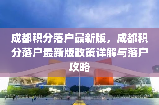 成都積分落戶最新版，成都積分落戶最新版政策詳解與落戶攻略液壓動力機(jī)械,元件制造