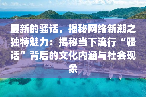 最新的騷話，揭秘網絡新潮之獨特魅力：揭秘當下流行“騷話”背后的文化內涵與液壓動力機械,元件制造社會現象