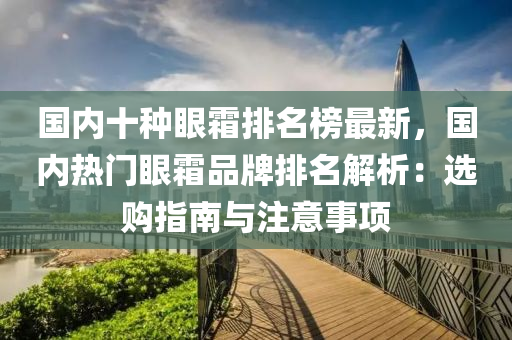 國內十種眼霜排名榜最新，國內熱門眼霜品牌排名解析：選購指南與注意事項液壓動力機械,元件制造