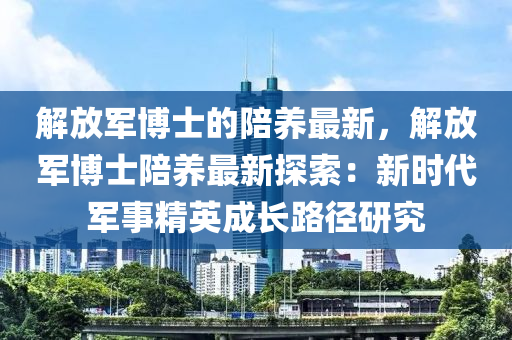 解放軍博士的陪養(yǎng)最新，解放軍液壓動(dòng)力機(jī)械,元件制造博士陪養(yǎng)最新探索：新時(shí)代軍事精英成長(zhǎng)路徑研究