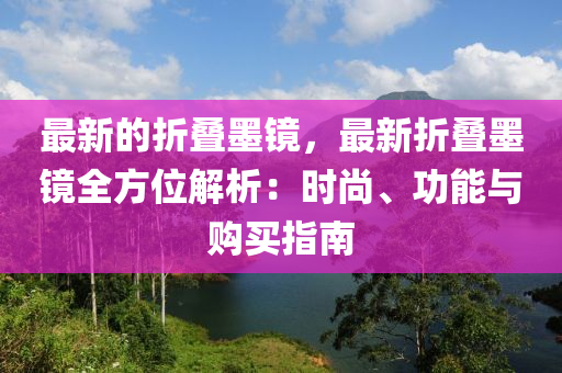 最新的折疊墨鏡，最液壓動力機械,元件制造新折疊墨鏡全方位解析：時尚、功能與購買指南