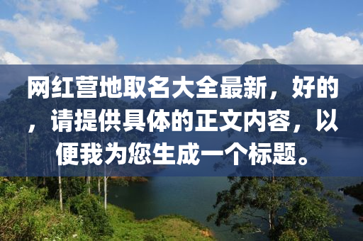 網(wǎng)紅營(yíng)地取名大全最新，好的，請(qǐng)?zhí)峁┚唧w的正文內(nèi)容，以便我為您生成一個(gè)標(biāo)題。液壓動(dòng)力機(jī)械,元件制造