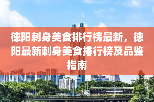 德陽刺身美食排行榜最新，德陽最液壓動力機(jī)械,元件制造新刺身美食排行榜及品鑒指南