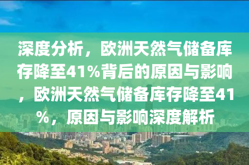 深度分析，歐洲天然氣儲(chǔ)備庫(kù)存降至41%背后的液壓動(dòng)力機(jī)械,元件制造原因與影響，歐洲天然氣儲(chǔ)備庫(kù)存降至41%，原因與影響深度解析