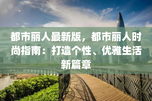 都市麗人最新版，都市麗人時尚指南：打造個性、優(yōu)雅生活新篇章液壓動力機械,元件制造