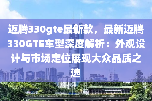 邁騰330gte最新款，最新邁騰330GTE車型深度解液壓動力機械,元件制造析：外觀設計與市場定位展現(xiàn)大眾品質之選