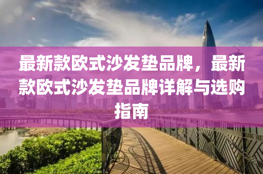 最新款歐式沙發(fā)墊品牌，最新款歐式沙發(fā)墊液壓動力機(jī)械,元件制造品牌詳解與選購指南