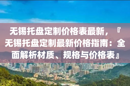 無錫托盤定制價格表液壓動力機械,元件制造最新，『無錫托盤定制最新價格指南：全面解析材質(zhì)、規(guī)格與價格表』