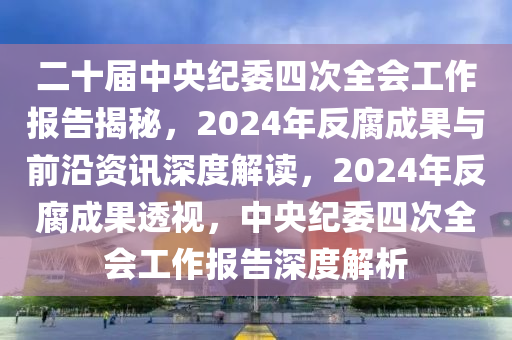 二十屆中央紀(jì)委四次全會(huì)工作報(bào)告揭秘，2024年反腐成果與前沿資訊深度解讀，2024年反腐成果透視，中央紀(jì)委四次液壓動(dòng)力機(jī)械,元件制造全會(huì)工作報(bào)告深度解析