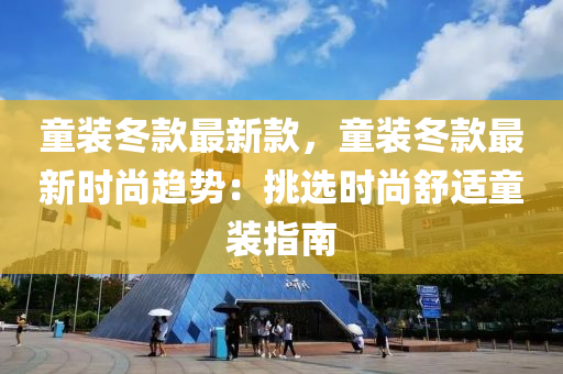 童裝冬款最新款，童裝冬款最新時尚趨勢：挑選時尚舒適童裝指南液壓動力機械,元件制造