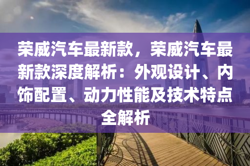 榮威汽車最新款，榮威汽車最新款深度解析：外觀設計、內飾配置、動力性能及技術特點全解析液壓動力機械,元件制造